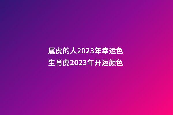 属虎的人2023年幸运色 生肖虎2023年开运颜色